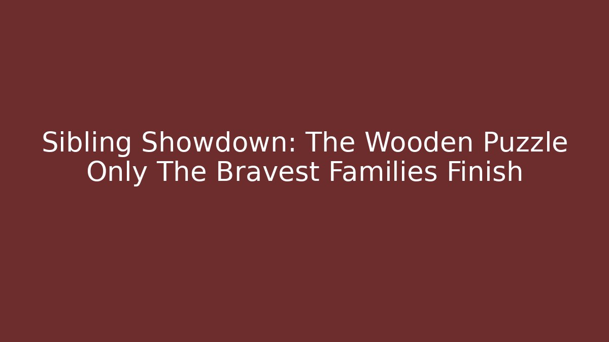 Sibling Showdown: The Wooden Puzzle Only The Bravest Families Finish