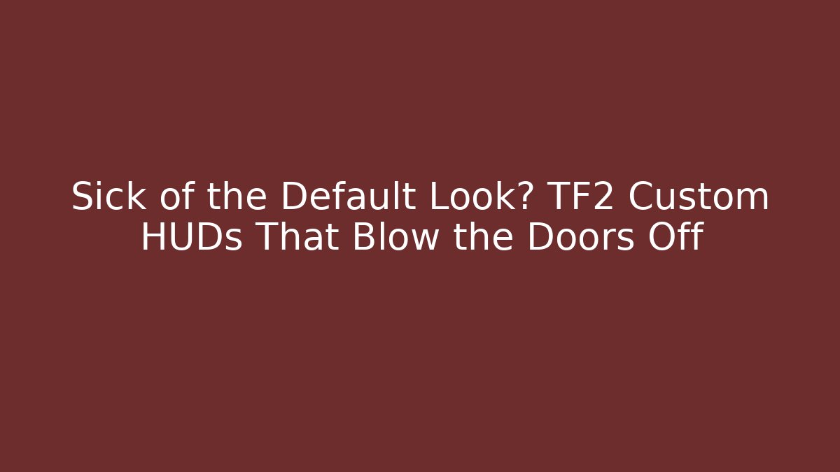 Sick of the Default Look? TF2 Custom HUDs That Blow the Doors Off