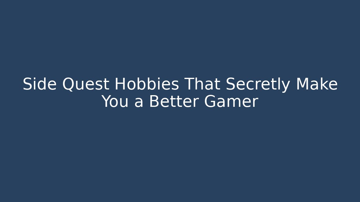Side Quest Hobbies That Secretly Make You a Better Gamer