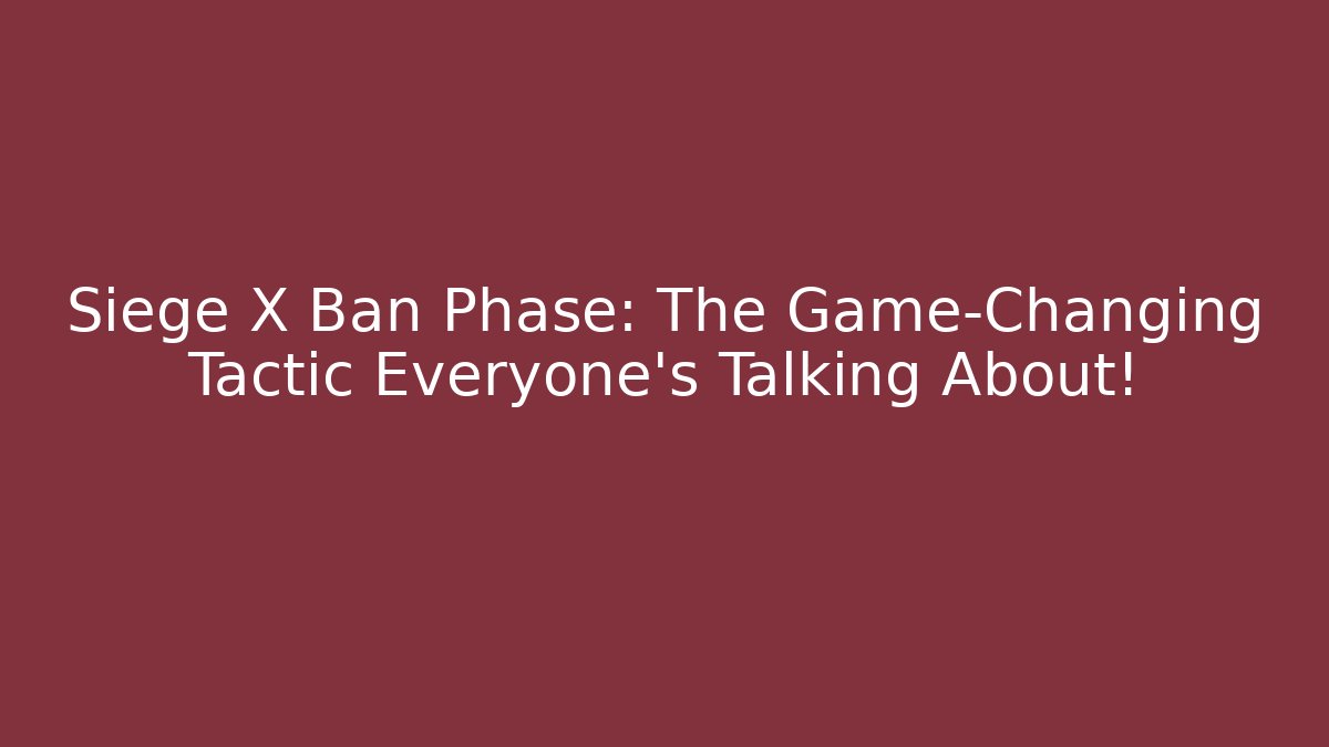 Siege X Ban Phase: The Game-Changing Tactic Everyone's Talking About!