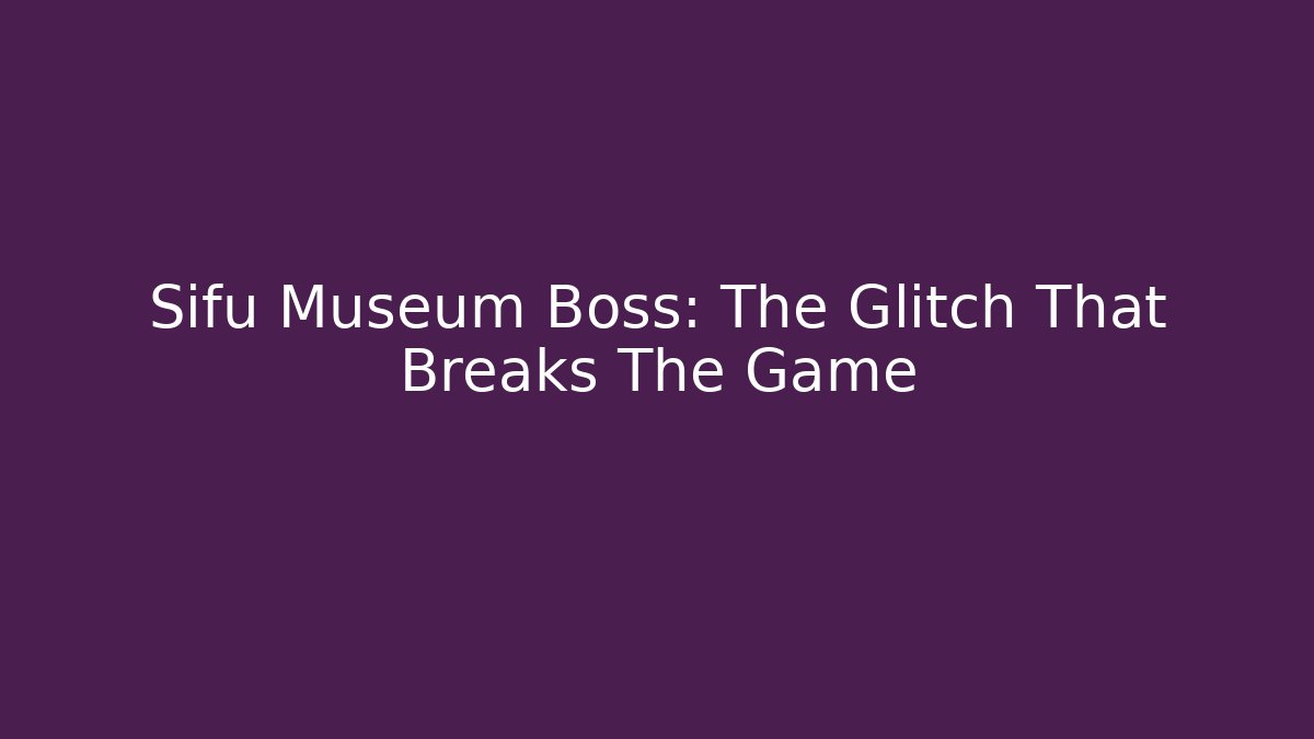 Sifu Museum Boss: The Glitch That Breaks The Game