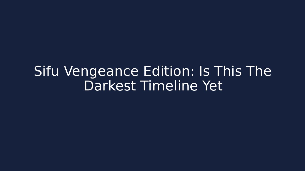Sifu Vengeance Edition: Is This The Darkest Timeline Yet