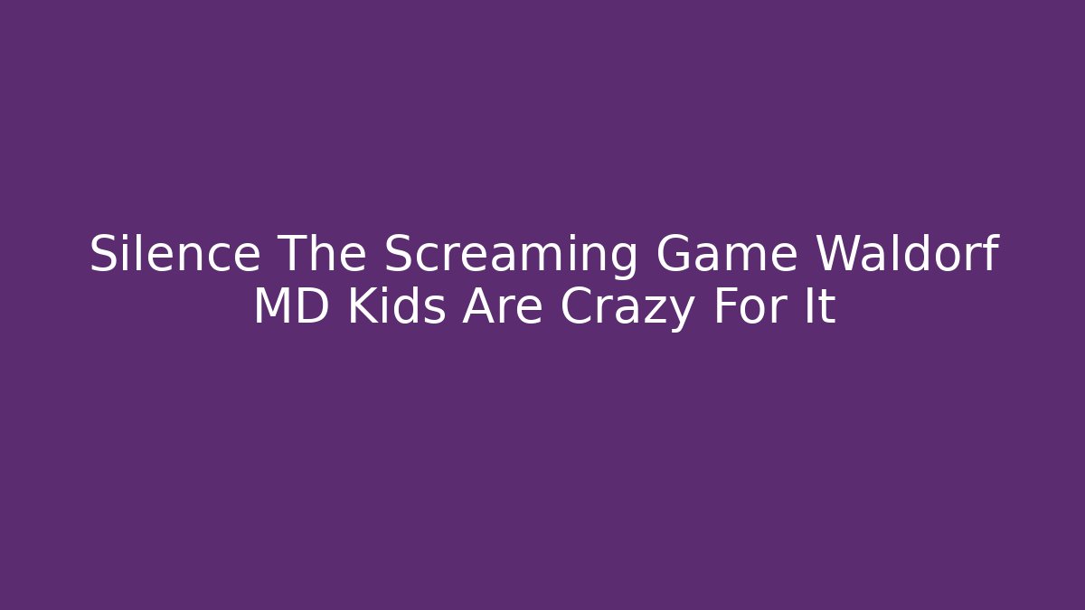 Silence The Screaming Game Waldorf MD Kids Are Crazy For It