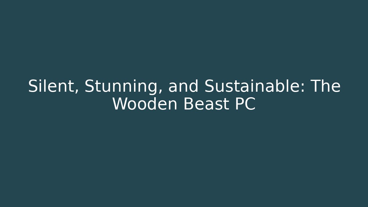 Silent, Stunning, and Sustainable: The Wooden Beast PC