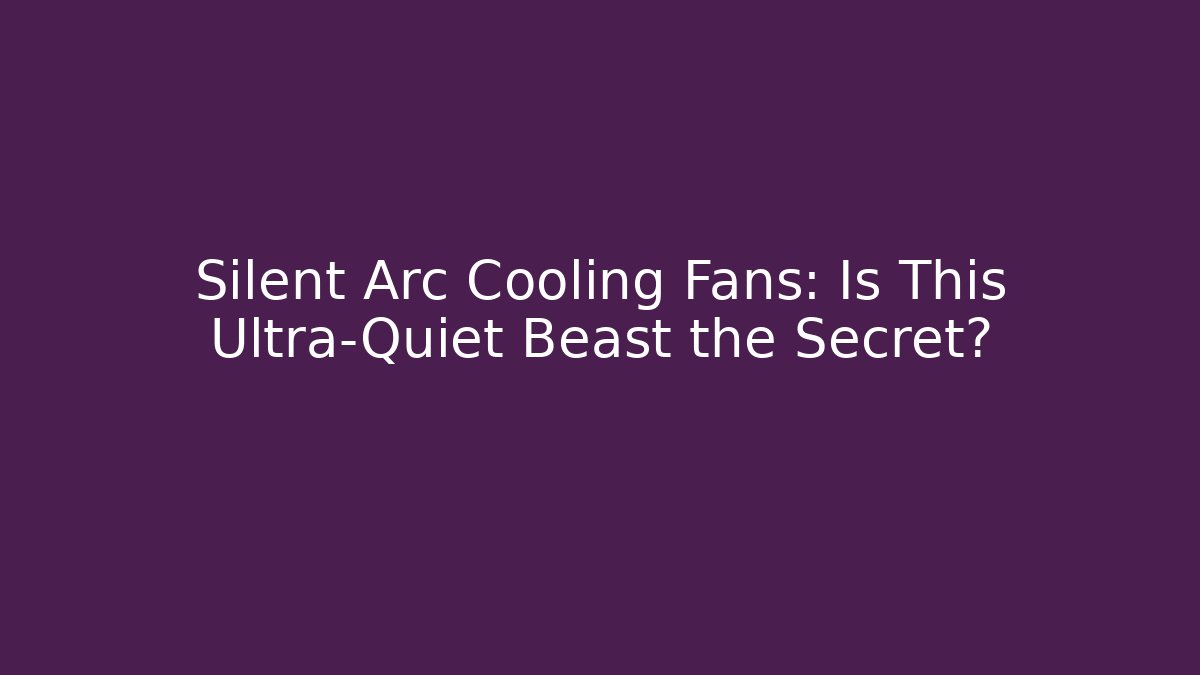 Silent Arc Cooling Fans: Is This Ultra-Quiet Beast the Secret? - Critter Realm