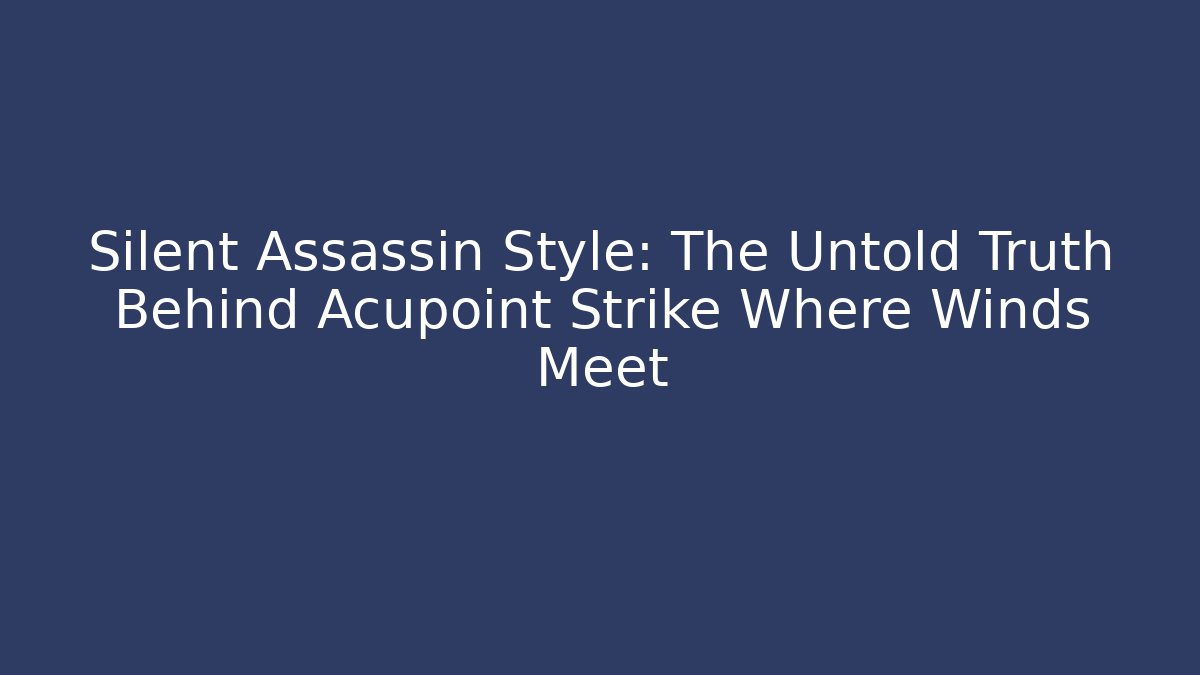 Silent Assassin Style: The Untold Truth Behind Acupoint Strike Where Winds Meet