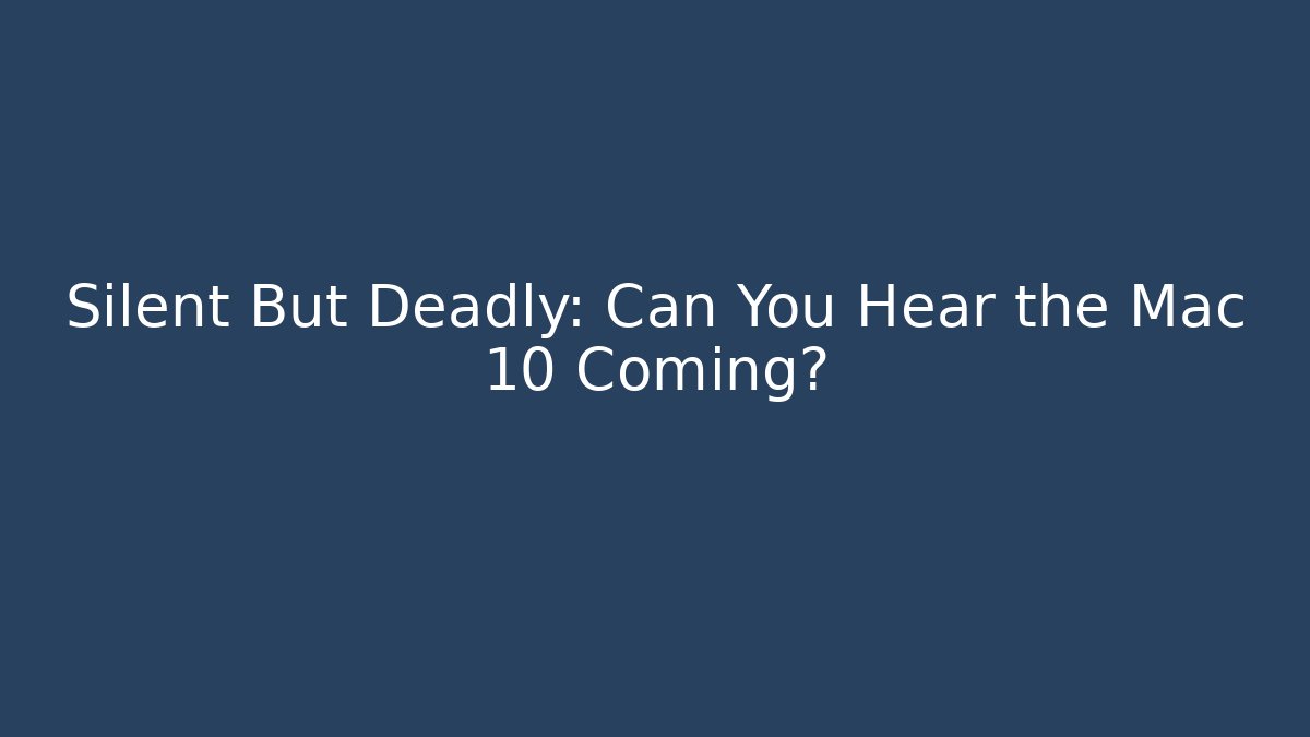 Silent But Deadly: Can You Hear the Mac 10 Coming?