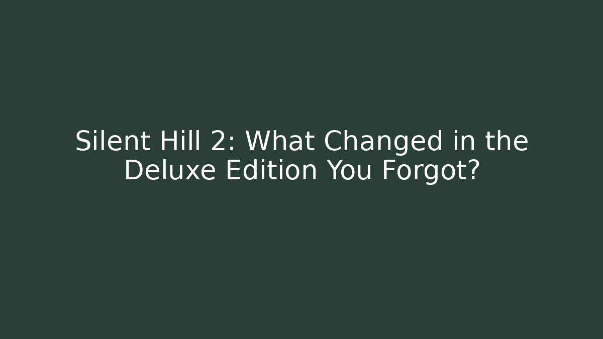 Silent Hill 2: What Changed in the Deluxe Edition You Forgot?
