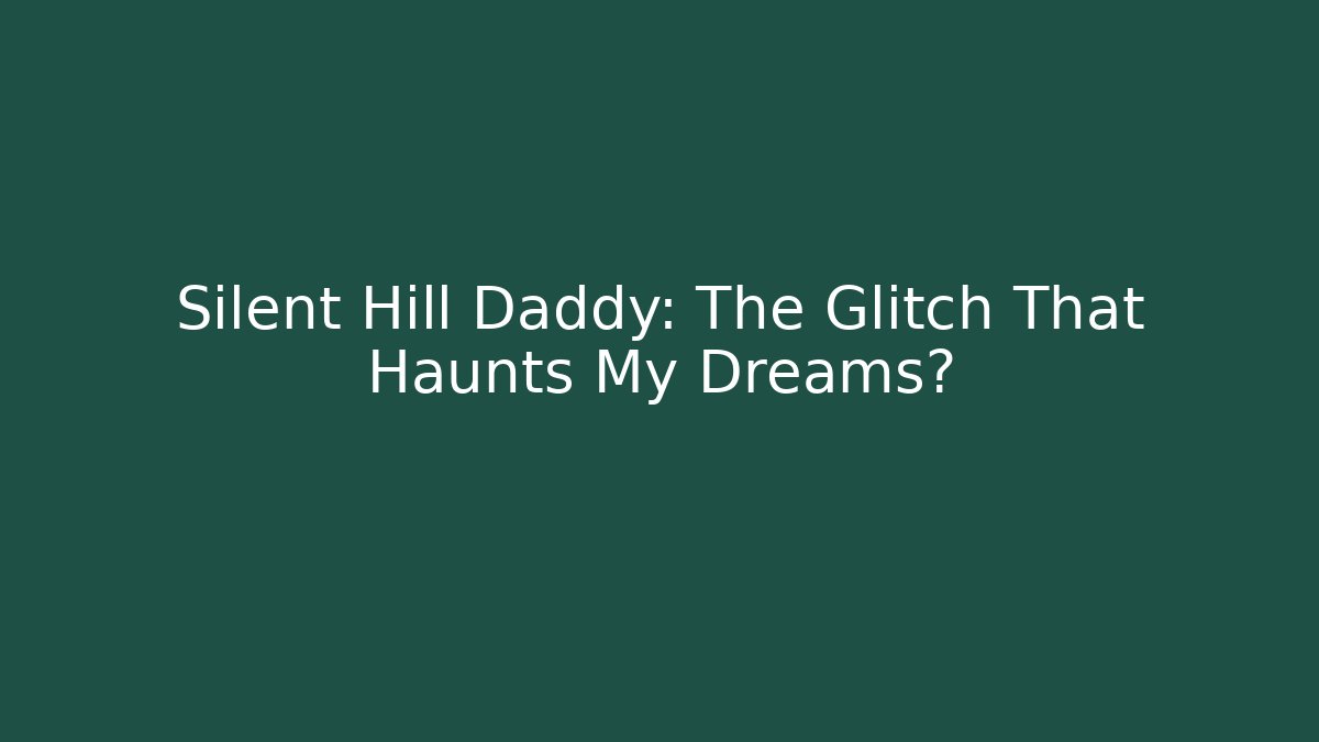 Silent Hill Daddy: The Glitch That Haunts My Dreams?