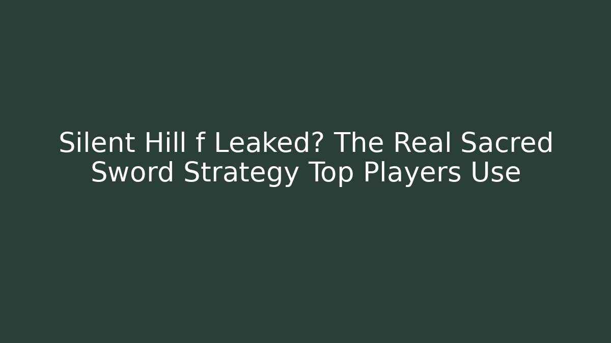 Silent Hill f Leaked? The Real Sacred Sword Strategy Top Players Use