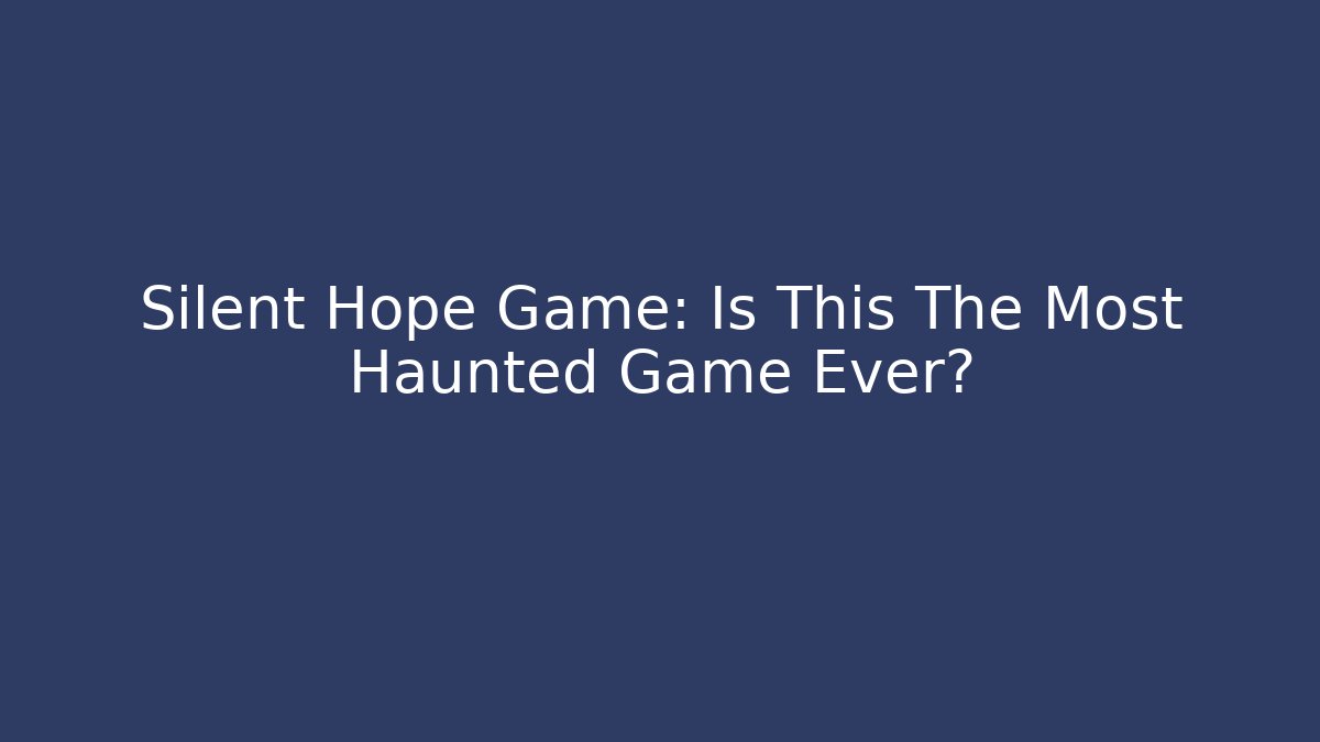 Silent Hope Game: Is This The Most Haunted Game Ever?