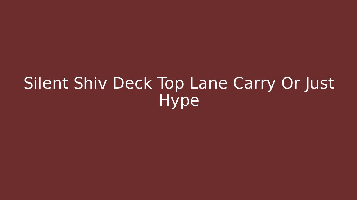 Silent Shiv Deck Top Lane Carry Or Just Hype