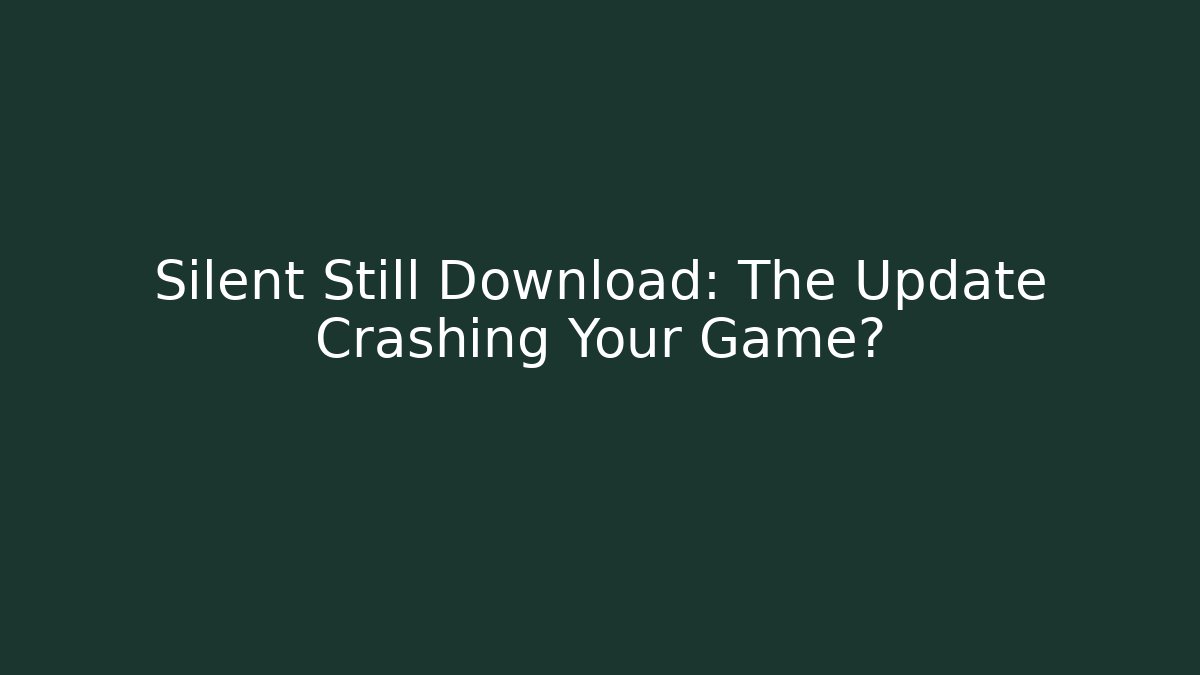 Silent Still Download: The Update Crashing Your Game?