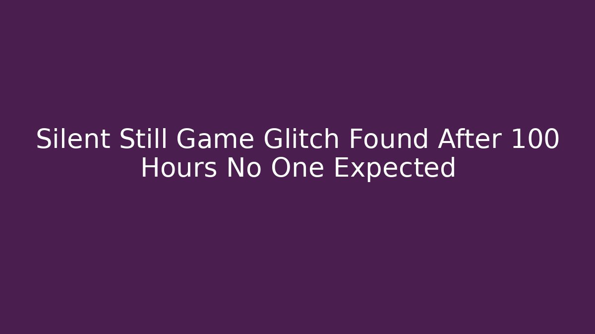 Silent Still Game Glitch Found After 100 Hours No One Expected