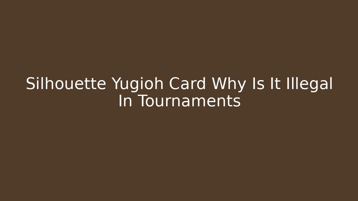 Silhouette Yugioh Card Why Is It Illegal In Tournaments - Critter Realm