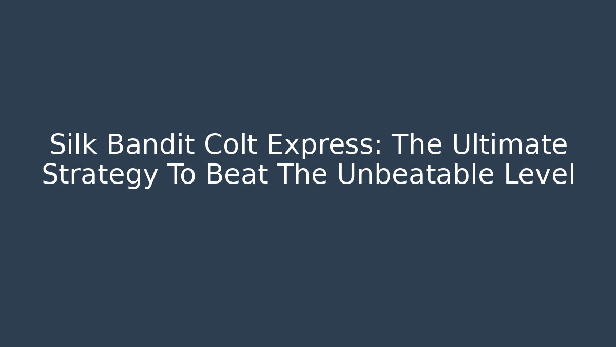 Silk Bandit Colt Express: The Ultimate Strategy To Beat The Unbeatable Level