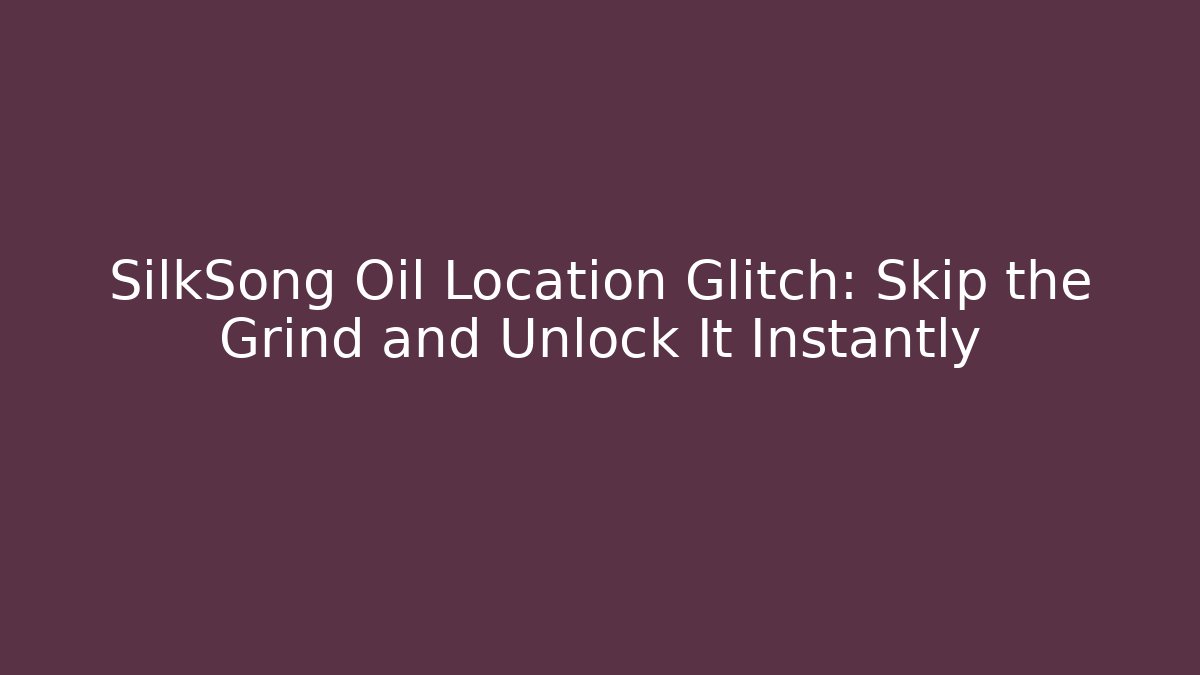 SilkSong Oil Location Glitch: Skip the Grind and Unlock It Instantly
