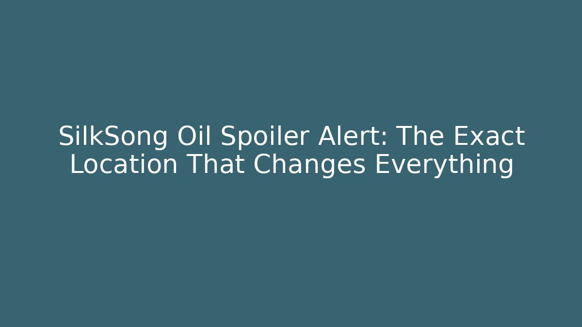 SilkSong Oil Spoiler Alert: The Exact Location That Changes Everything