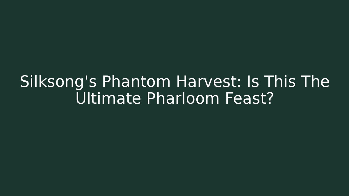 Silksong's Phantom Harvest: Is This The Ultimate Pharloom Feast?