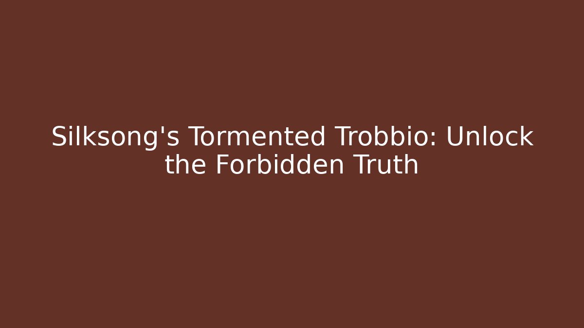 Silksong's Tormented Trobbio: Unlock the Forbidden Truth