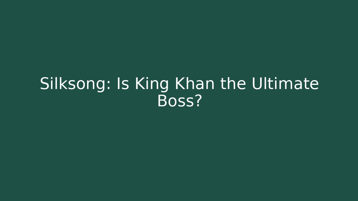 Silksong: Is King Khan the Ultimate Boss?