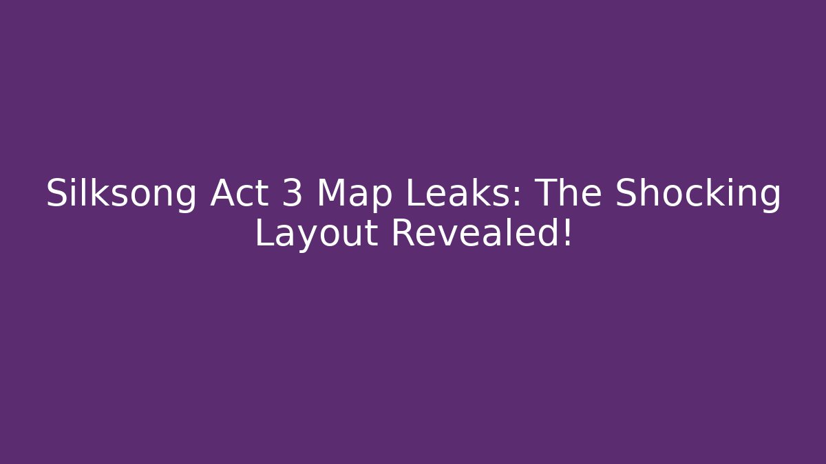 Silksong Act 3 Map Leaks: The Shocking Layout Revealed!