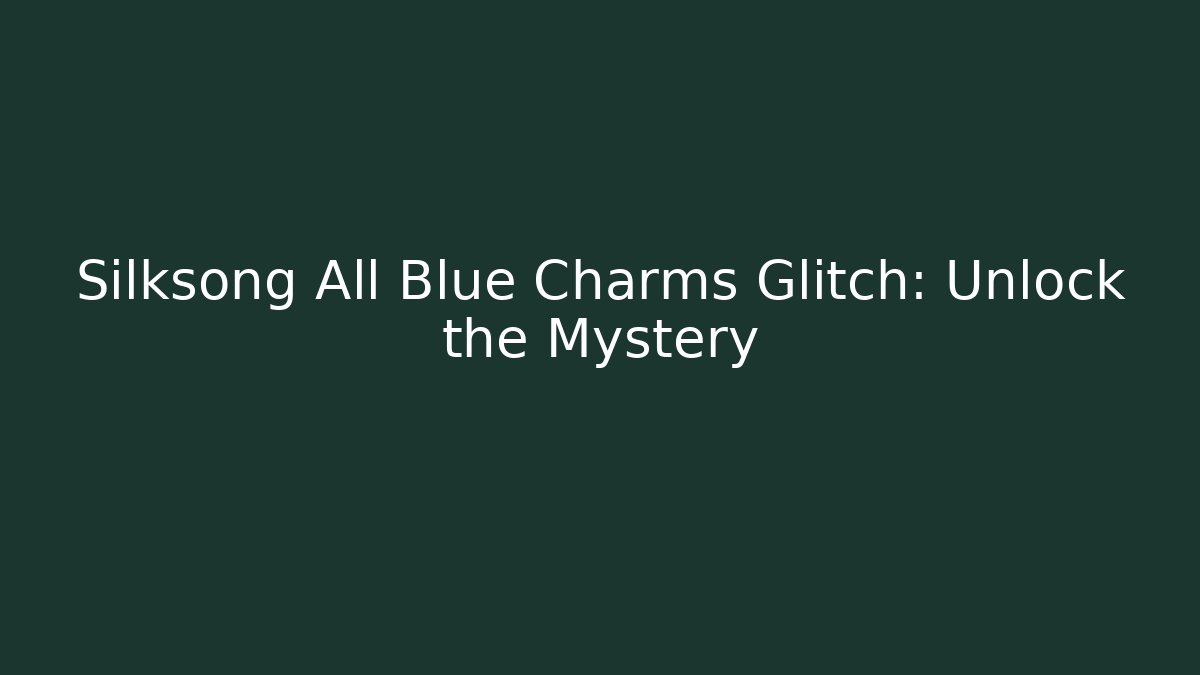 Silksong All Blue Charms Glitch: Unlock the Mystery