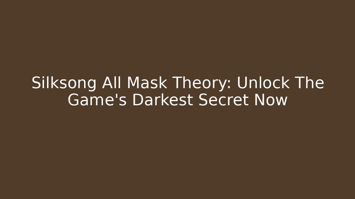 Silksong All Mask Theory: Unlock The Game's Darkest Secret Now