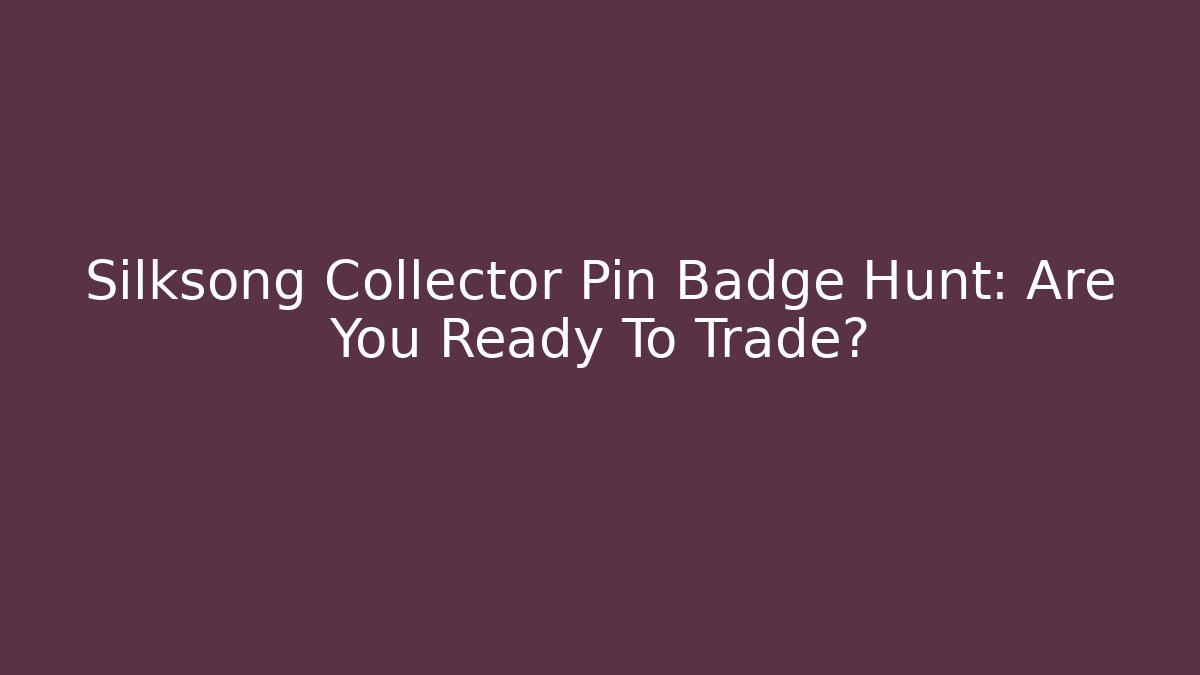 Silksong Collector Pin Badge Hunt: Are You Ready To Trade?