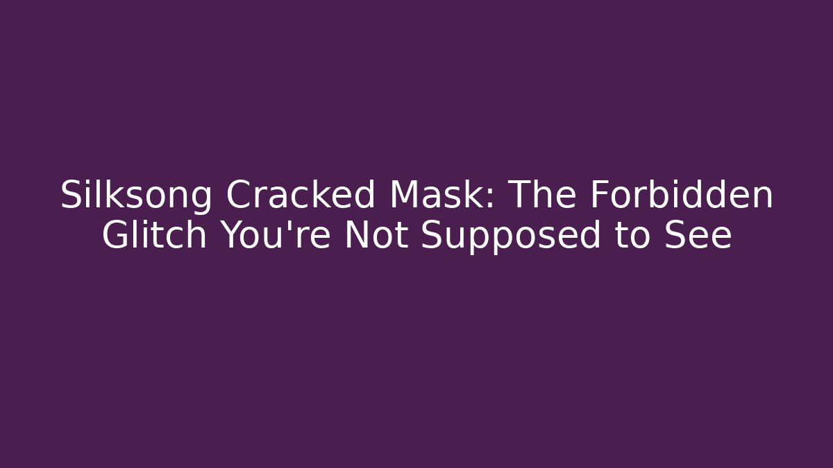 Silksong Cracked Mask: The Forbidden Glitch You're Not Supposed to See