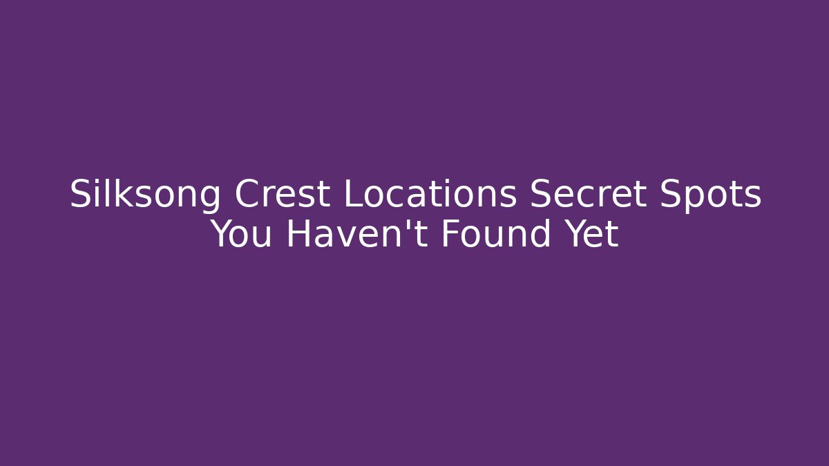 Silksong Crest Locations Secret Spots You Haven't Found Yet