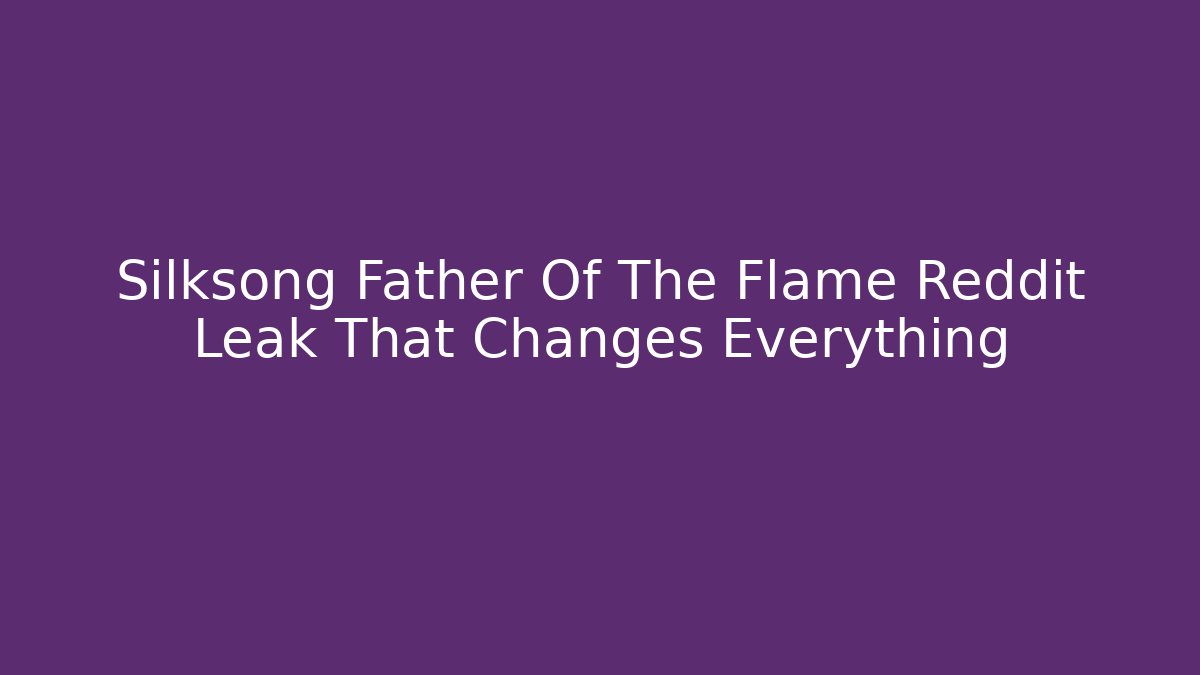 Silksong Father Of The Flame Reddit Leak That Changes Everything