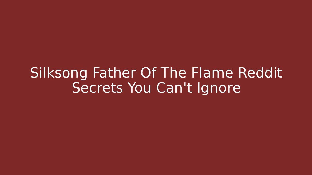 Silksong Father Of The Flame Reddit Secrets You Can't Ignore