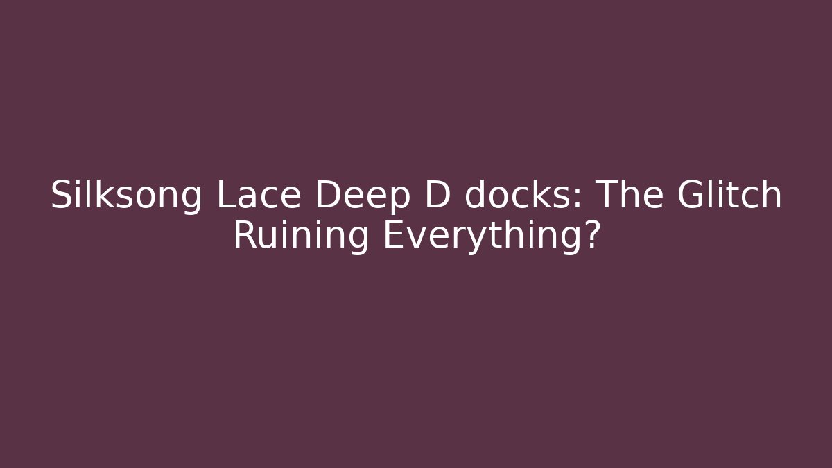 Silksong Lace Deep D docks: The Glitch Ruining Everything?
