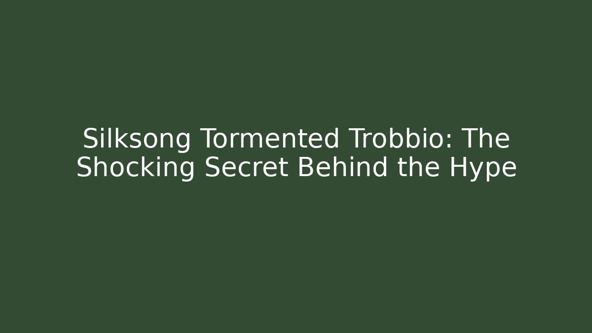Silksong Tormented Trobbio: The Shocking Secret Behind the Hype