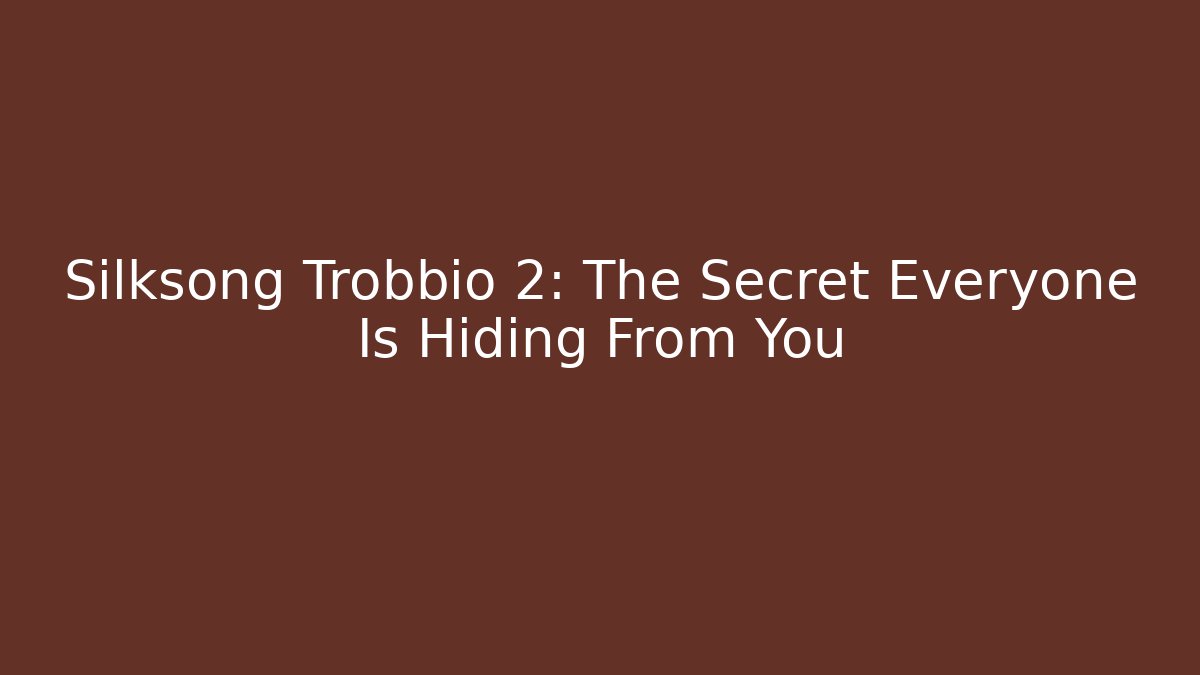 Silksong Trobbio 2: The Secret Everyone Is Hiding From You