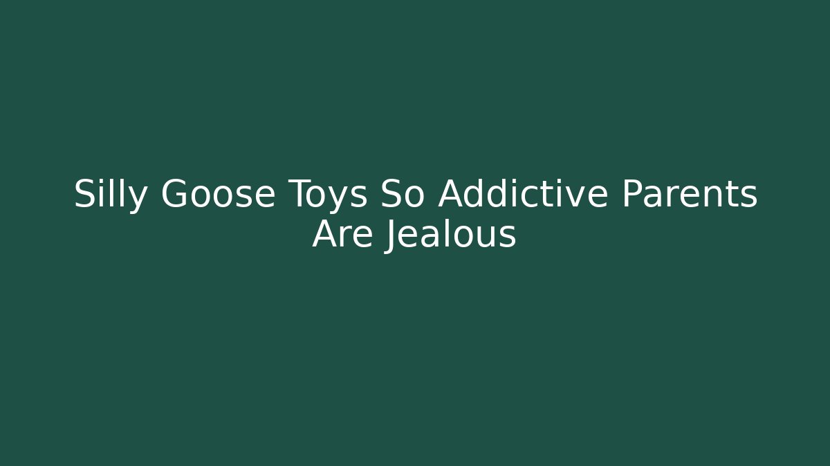 Silly Goose Toys So Addictive Parents Are Jealous