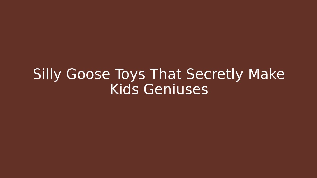 Silly Goose Toys That Secretly Make Kids Geniuses
