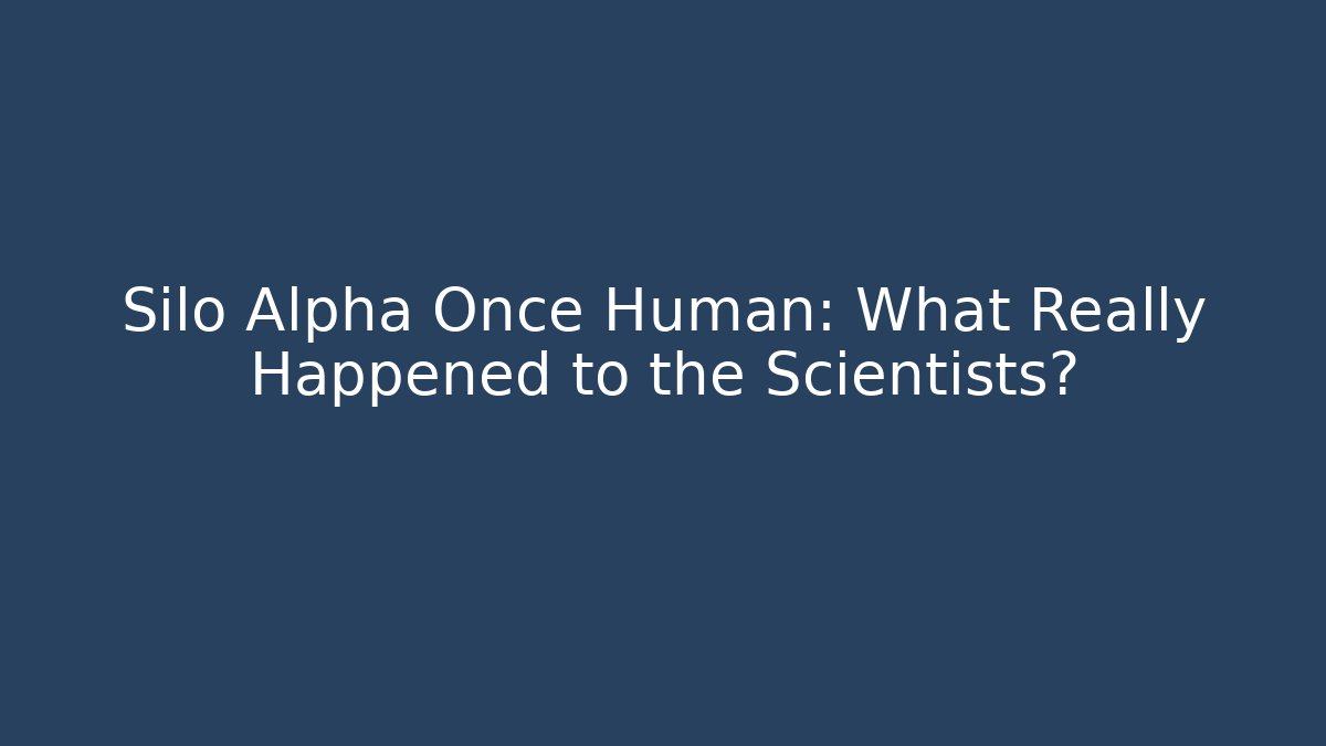 Silo Alpha Once Human: What Really Happened to the Scientists?