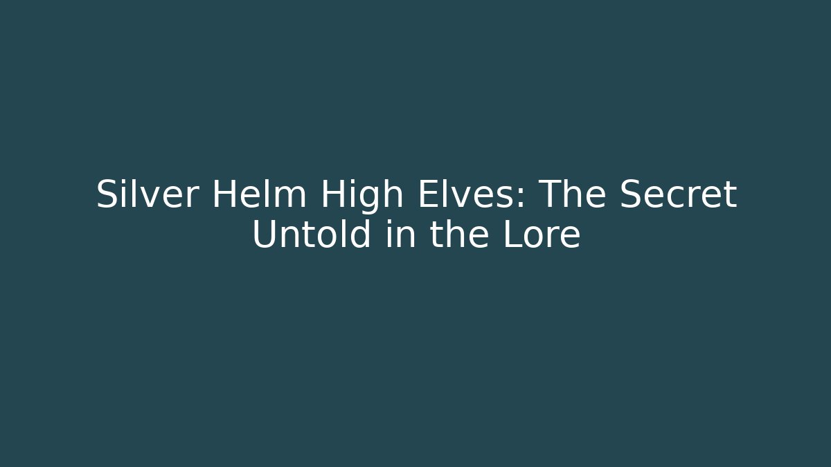 Silver Helm High Elves: The Secret Untold in the Lore