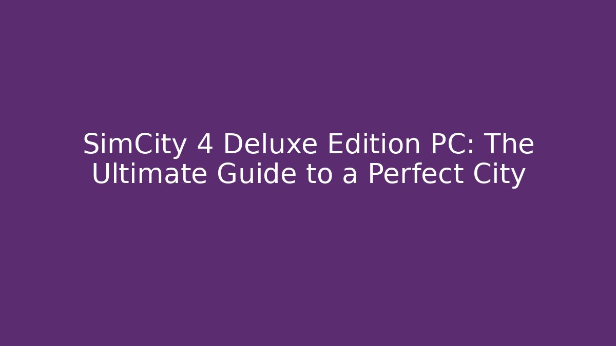 SimCity 4 Deluxe Edition PC: The Ultimate Guide to a Perfect City