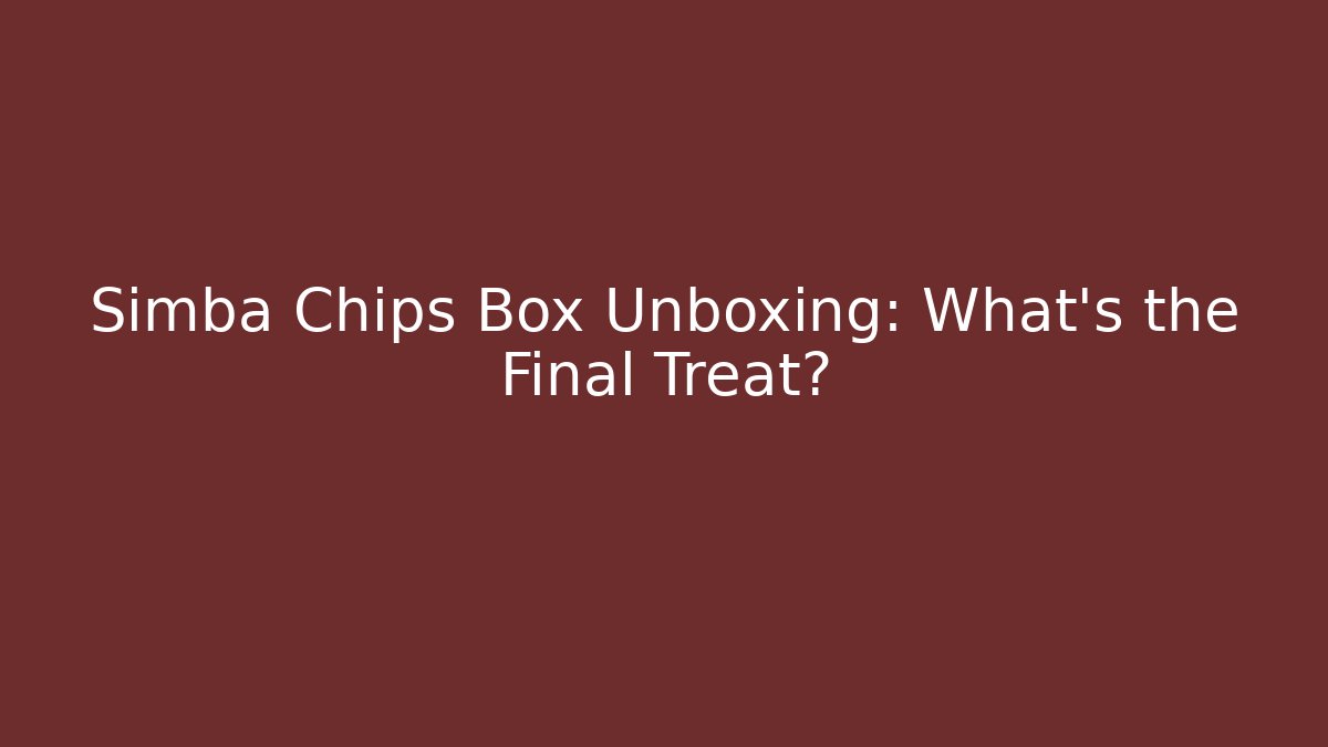 Simba Chips Box Unboxing: What's the Final Treat?