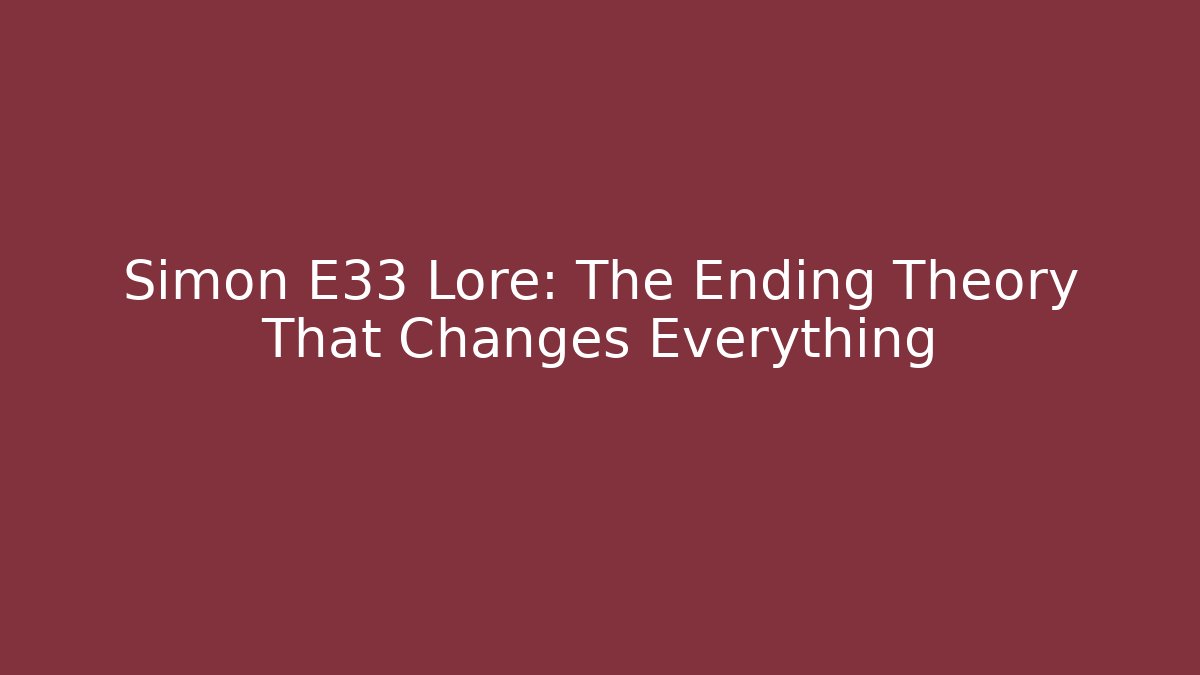 Simon E33 Lore: The Ending Theory That Changes Everything
