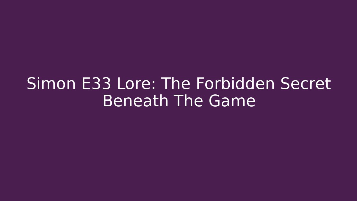 Simon E33 Lore: The Forbidden Secret Beneath The Game