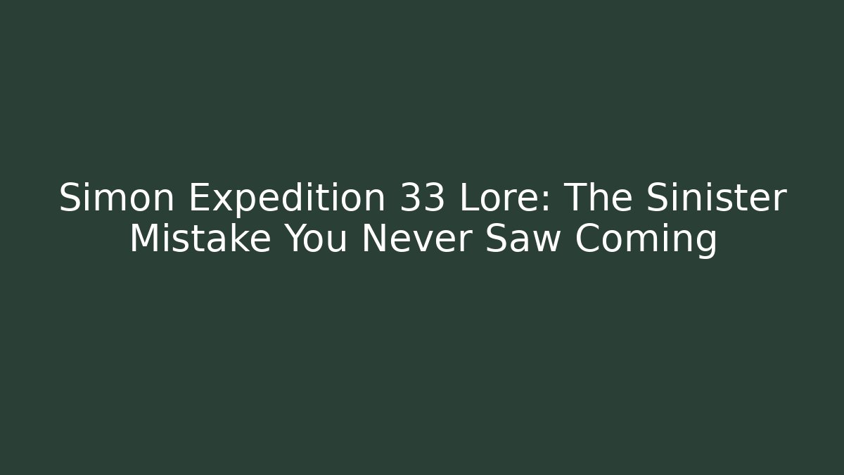 Simon Expedition 33 Lore: The Sinister Mistake You Never Saw Coming
