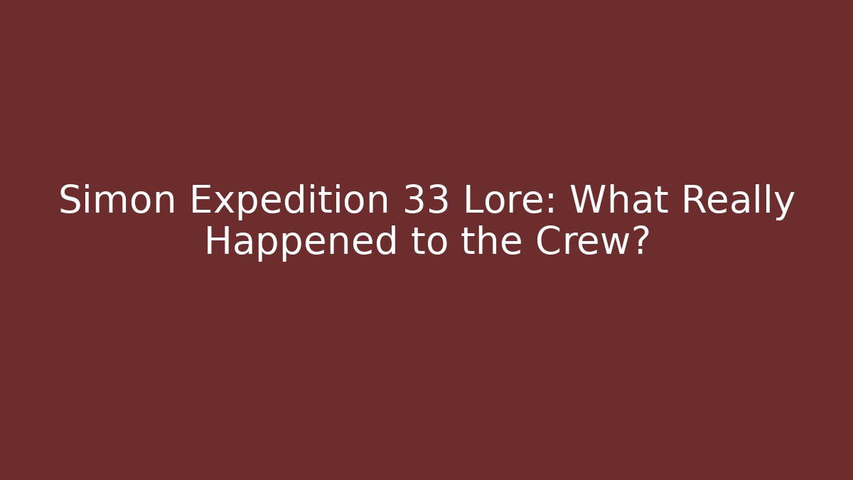Simon Expedition 33 Lore: What Really Happened to the Crew?