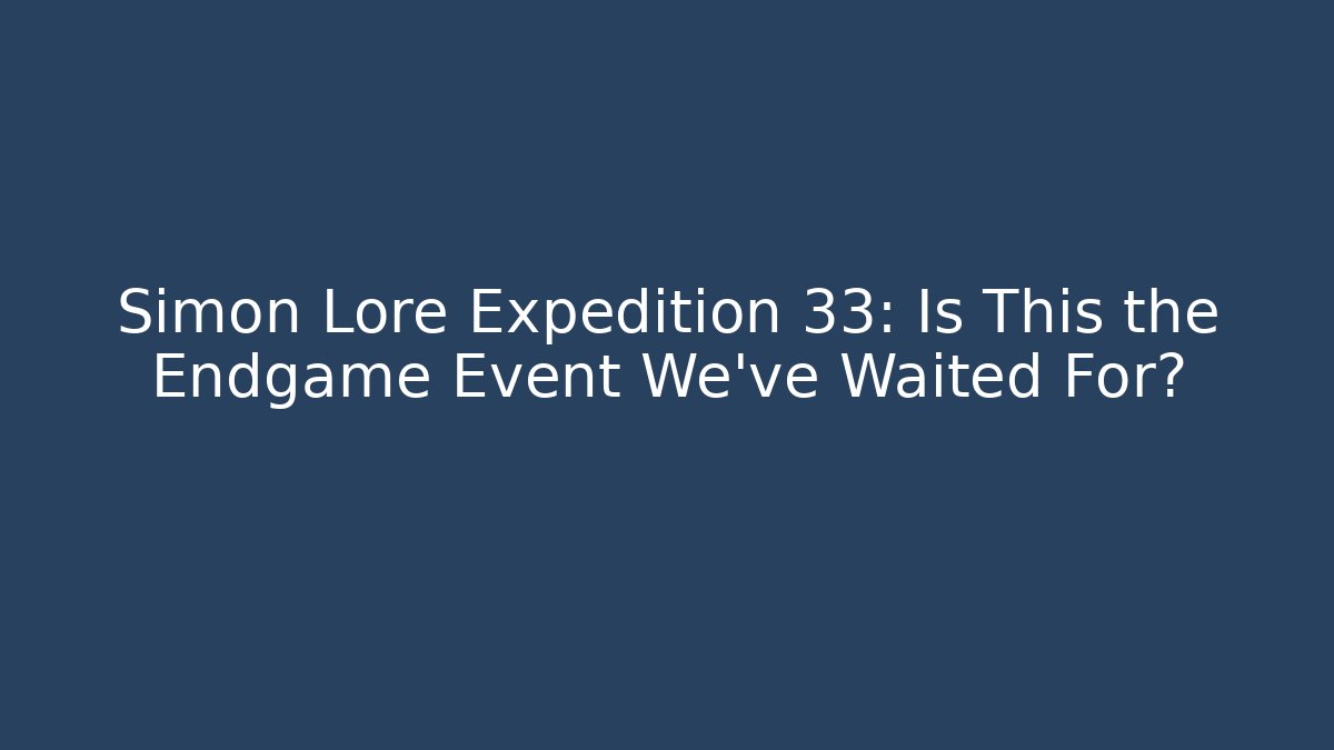 Simon Lore Expedition 33: Is This the Endgame Event We've Waited For?