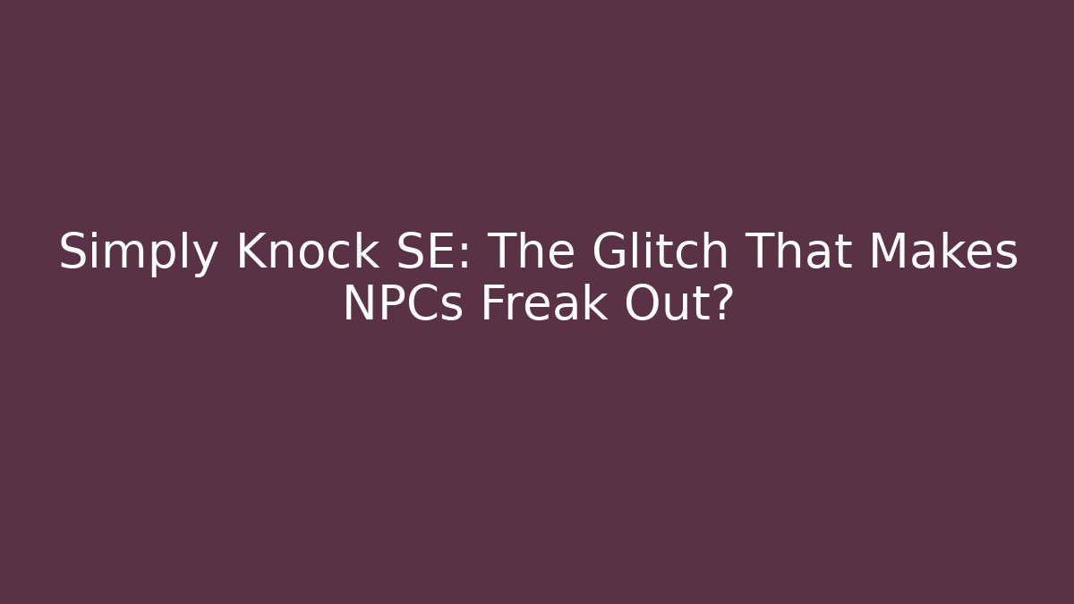 Simply Knock SE: The Glitch That Makes NPCs Freak Out?