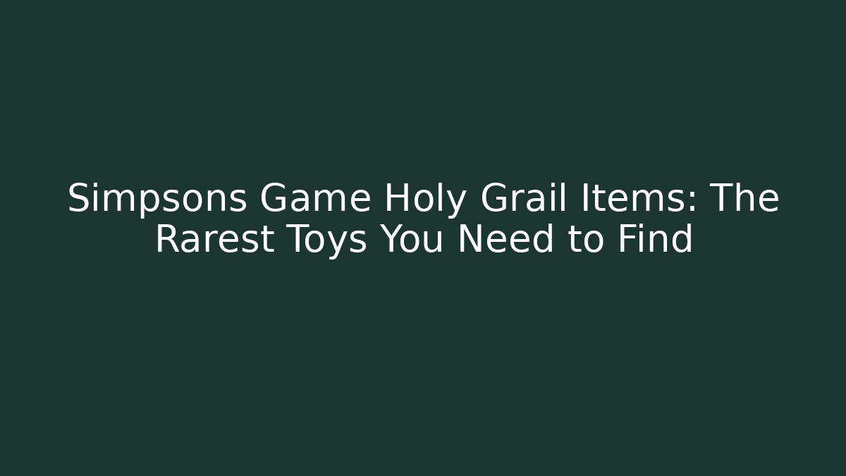 Simpsons Game Holy Grail Items: The Rarest Toys You Need to Find - Critter Realm