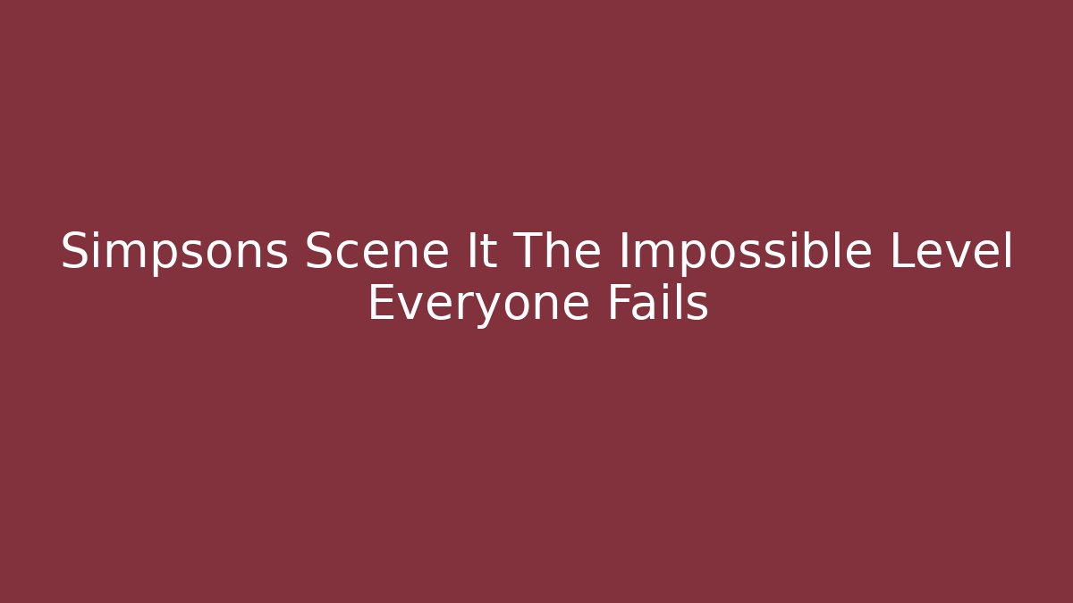 Simpsons Scene It The Impossible Level Everyone Fails